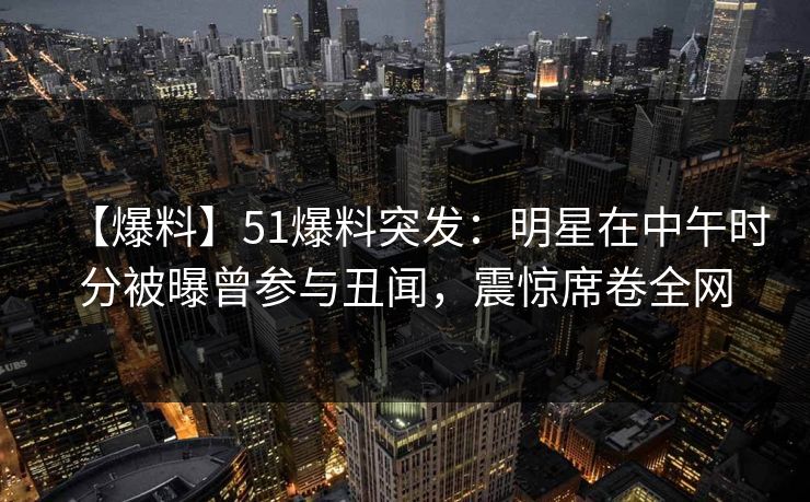 【爆料】51爆料突发:明星在中午时分被曝曾参与丑闻,震惊席卷全网