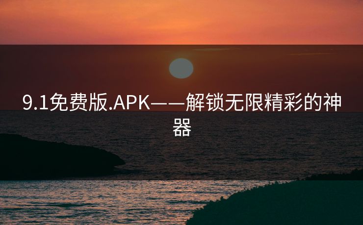 9.1免费版.APK——解锁无限精彩的神器 9.1免费版.APK——解锁无限精彩的神器