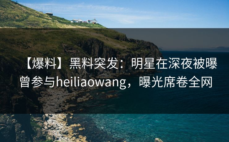 【爆料】黑料突发:明星在深夜被曝曾参与heiliaowang,曝光席卷全网 【爆料】黑料突发:明星在深夜被曝曾参与heiliaowang,曝光席卷全网