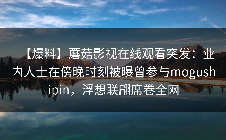 【爆料】蘑菇影视在线观看突发:业内人士在傍晚时刻被曝曾参与mogushipin,浮想联翩席卷全网