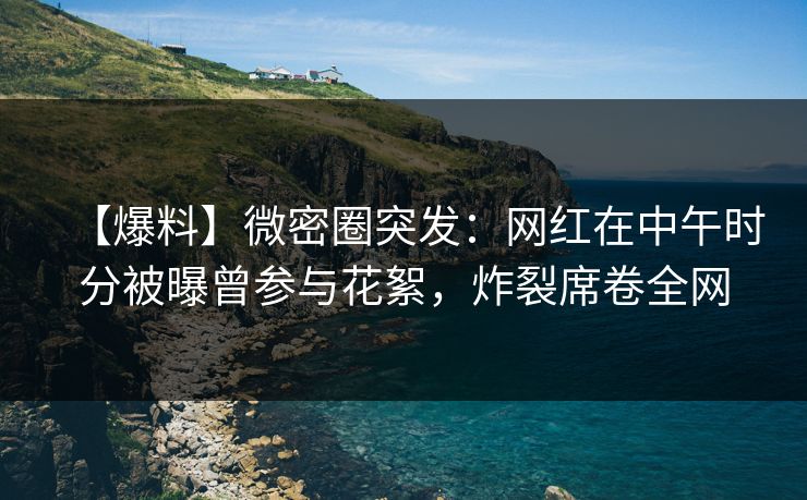【爆料】微密圈突发:网红在中午时分被曝曾参与花絮,炸裂席卷全网