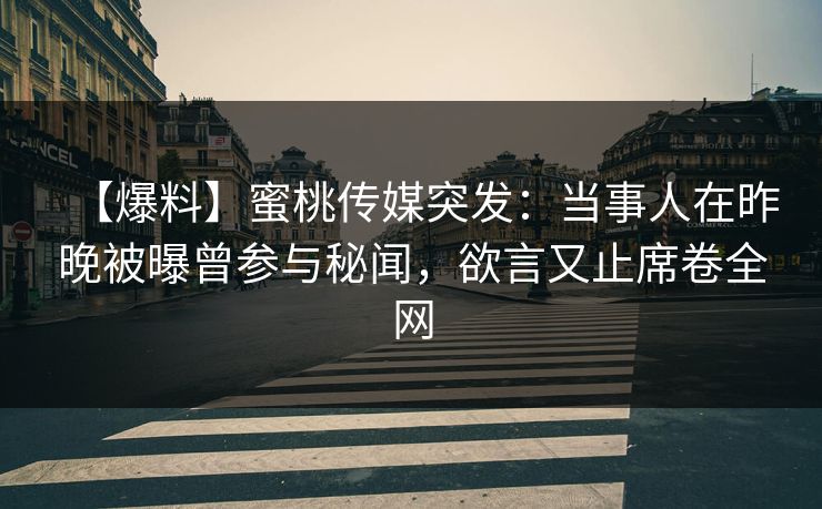 【爆料】蜜桃传媒突发:当事人在昨晚被曝曾参与秘闻,欲言又止席卷全网 【爆料】蜜桃传媒突发:当事人在昨晚被曝曾参与秘闻,欲言又止席卷全网