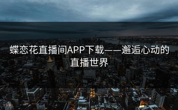 蝶恋花直播间APP下载——邂逅心动的直播世界 蝶恋花直播间APP下载——邂逅心动的直播世界