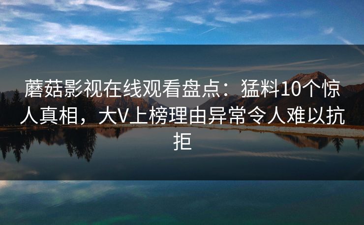 蘑菇影视在线观看盘点:猛料10个惊人真相,大V上榜理由异常令人难以抗拒