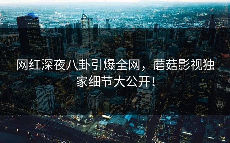 网红深夜八卦引爆全网，蘑菇影视独家细节大公开！