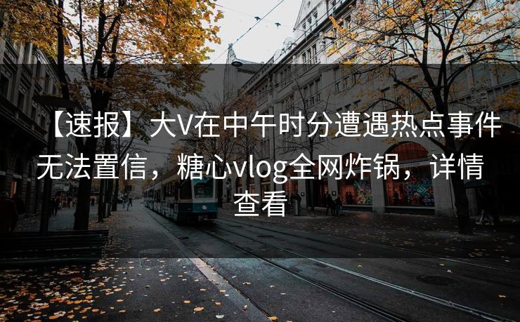 【速报】大V在中午时分遭遇热点事件无法置信，糖心vlog全网炸锅，详情查看