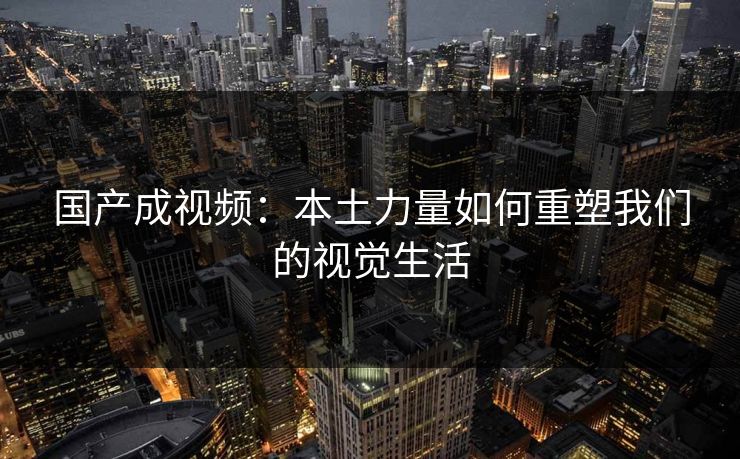 国产成视频:本土力量如何重塑我们的视觉生活