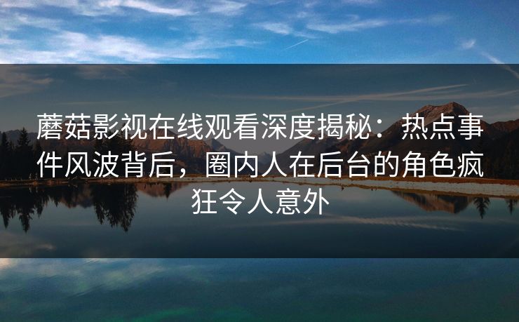 蘑菇影视在线观看深度揭秘:热点事件风波背后,圈内人在后台的角色疯狂令人意外