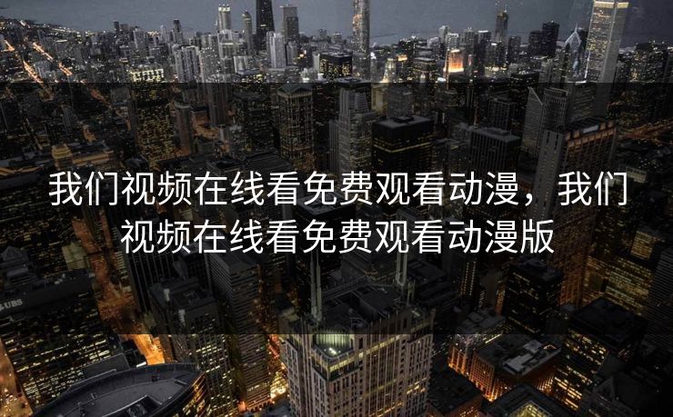 我们视频在线看免费观看动漫,我们视频在线看免费观看动漫版