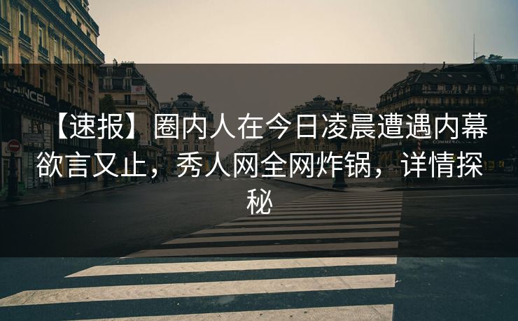 【速报】圈内人在今日凌晨遭遇内幕 欲言又止,秀人网全网炸锅,详情探秘 【速报】圈内人在今日凌晨遭遇内幕 欲言又止,秀人网全网炸锅,详情探秘