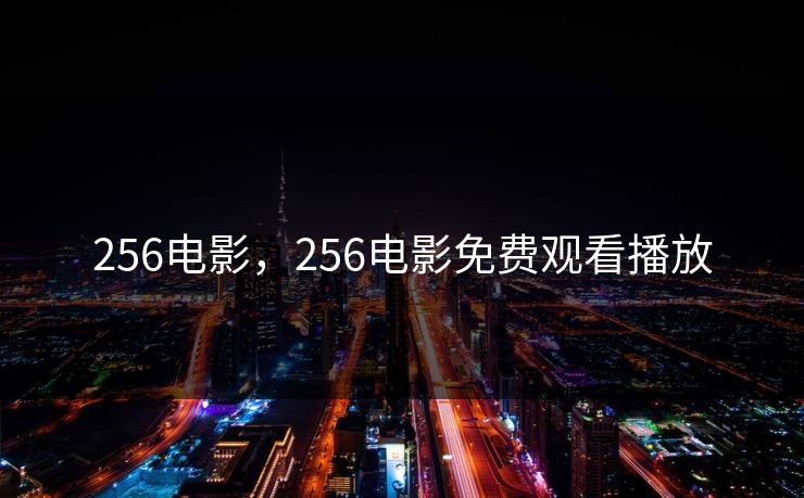 256电影,256电影免费观看播放 256电影,256电影免费观看播放