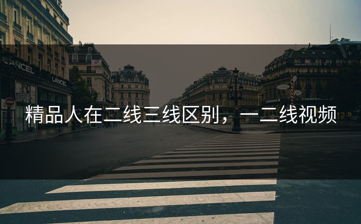 精品人在二线三线区别,一二线视频 精品人在二线三线区别,一二线视频