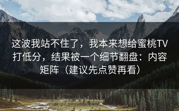 这波我站不住了，我本来想给蜜桃TV打低分，结果被一个细节翻盘：内容矩阵（建议先点赞再看）