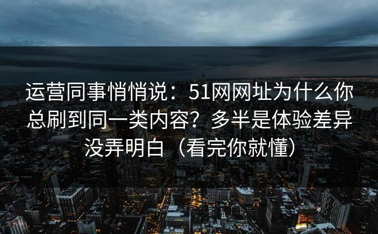 运营同事悄悄说：51网网址为什么你总刷到同一类内容？多半是体验差异没弄明白（看完你就懂）