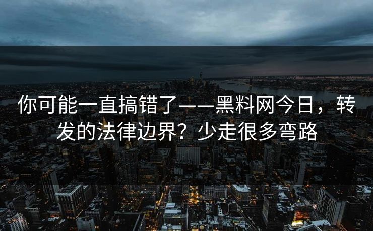 你可能一直搞错了——黑料网今日，转发的法律边界？少走很多弯路