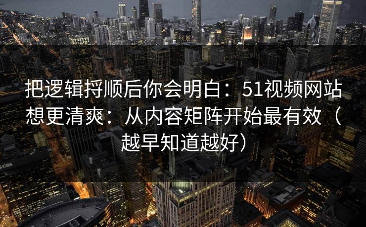 把逻辑捋顺后你会明白：51视频网站想更清爽：从内容矩阵开始最有效（越早知道越好）