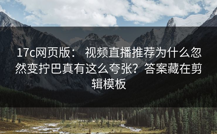 17c网页版： 视频直播推荐为什么忽然变拧巴真有这么夸张？答案藏在剪辑模板