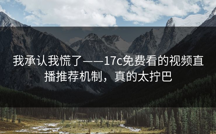我承认我慌了——17c免费看的视频直播推荐机制，真的太拧巴