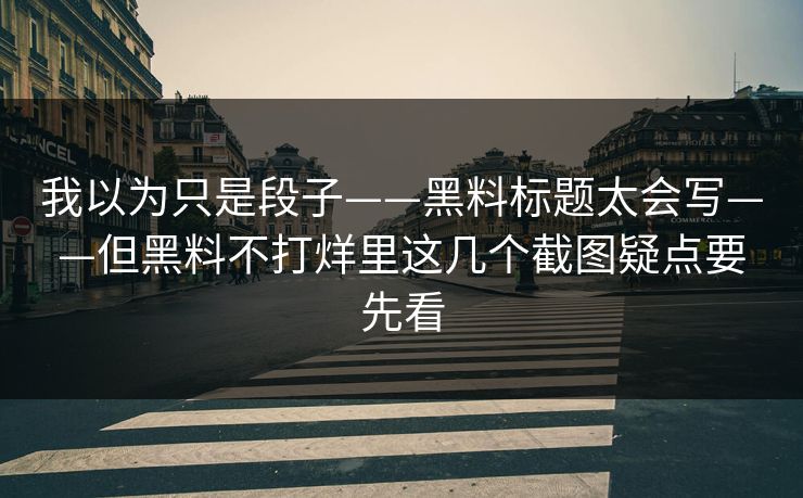 我以为只是段子——黑料标题太会写——但黑料不打烊里这几个截图疑点要先看