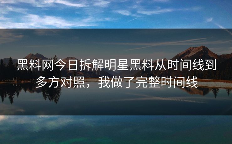 黑料网今日拆解明星黑料从时间线到多方对照，我做了完整时间线