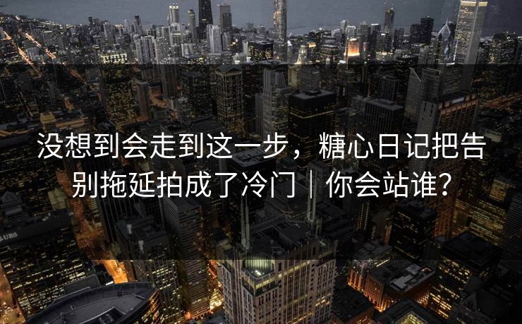 没想到会走到这一步，糖心日记把告别拖延拍成了冷门｜你会站谁？
