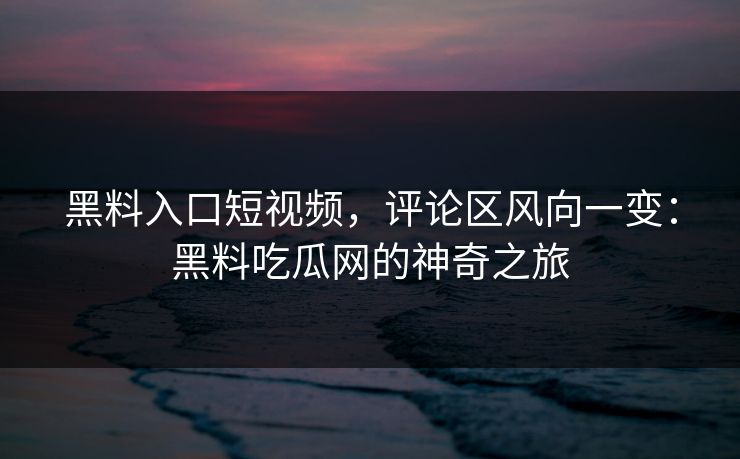 黑料入口短视频，评论区风向一变：黑料吃瓜网的神奇之旅