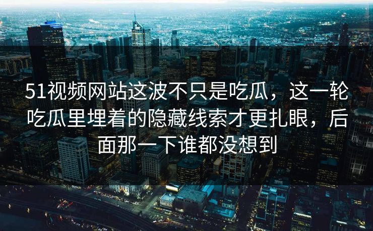 51视频网站这波不只是吃瓜,这一轮吃瓜里埋着的隐藏线索才更扎眼,后面那一下谁都没想到