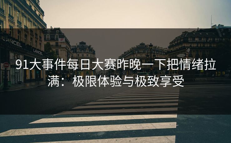91大事件每日大赛昨晚一下把情绪拉满:极限体验与极致享受