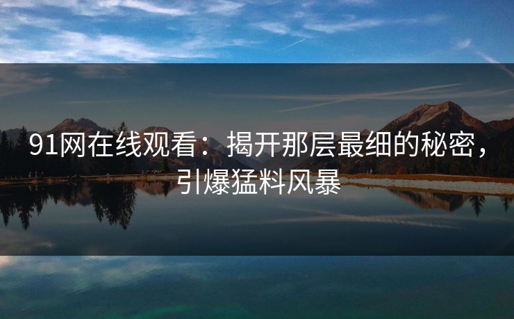 91网在线观看：揭开那层最细的秘密，引爆猛料风暴